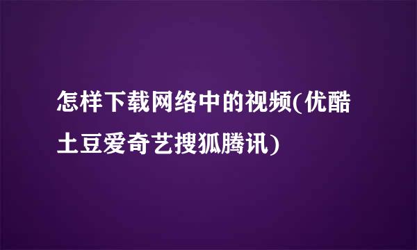 怎样下载网络中的视频(优酷土豆爱奇艺搜狐腾讯)