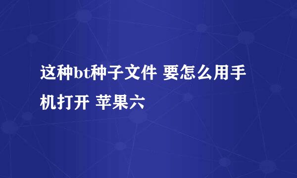 这种bt种子文件 要怎么用手机打开 苹果六