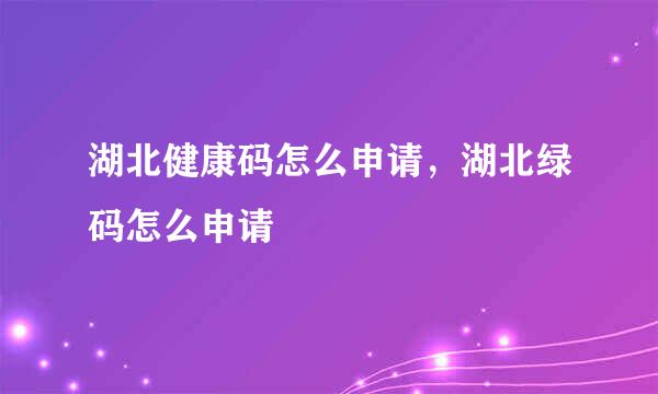 湖北健康码怎么申请，湖北绿码怎么申请