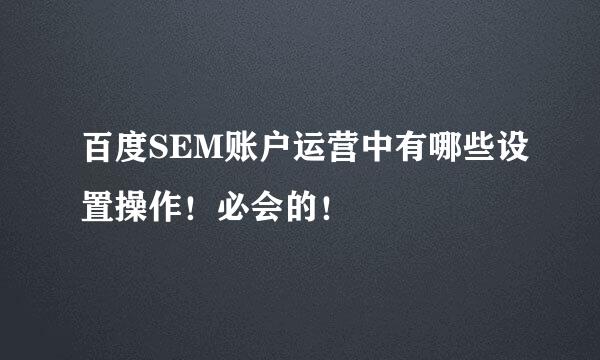 百度SEM账户运营中有哪些设置操作！必会的！