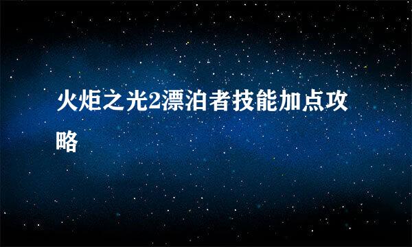 火炬之光2漂泊者技能加点攻略