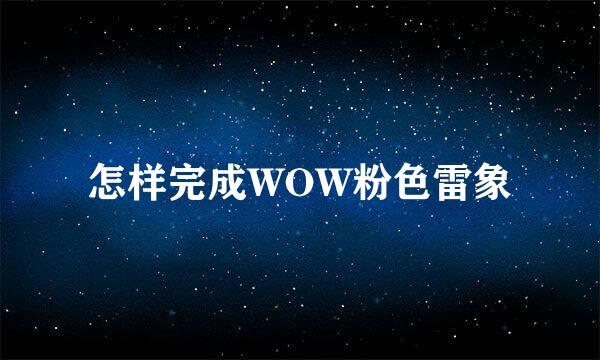 怎样完成WOW粉色雷象