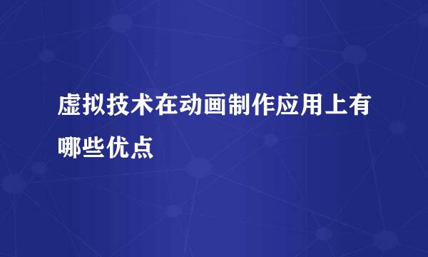 虚拟技术在动画制作应用上有哪些优点