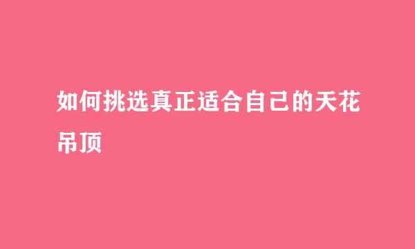 如何挑选真正适合自己的天花吊顶