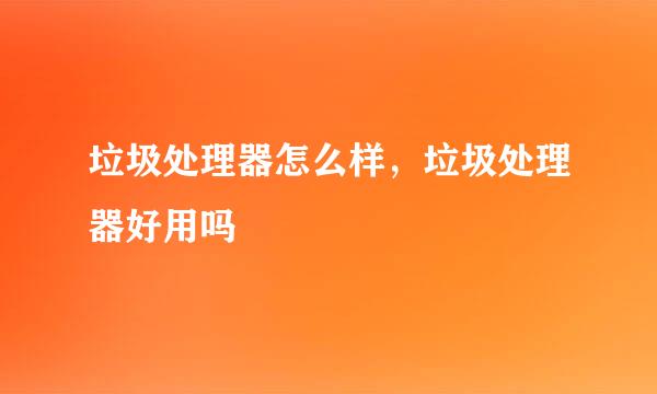 垃圾处理器怎么样，垃圾处理器好用吗