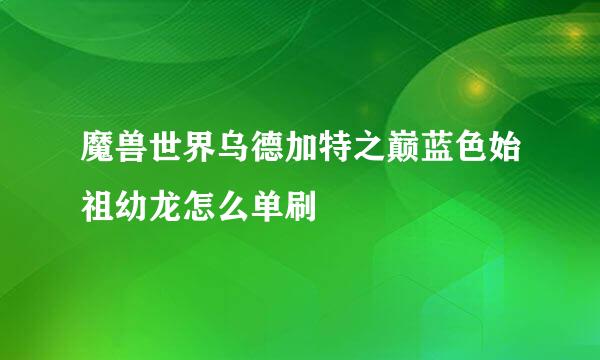 魔兽世界乌德加特之巅蓝色始祖幼龙怎么单刷