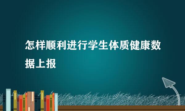 怎样顺利进行学生体质健康数据上报