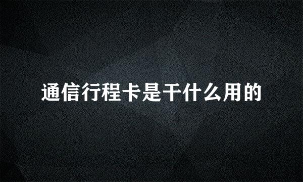 通信行程卡是干什么用的