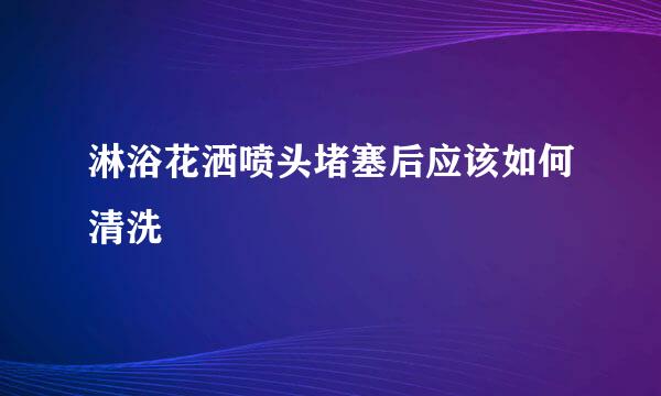 淋浴花洒喷头堵塞后应该如何清洗