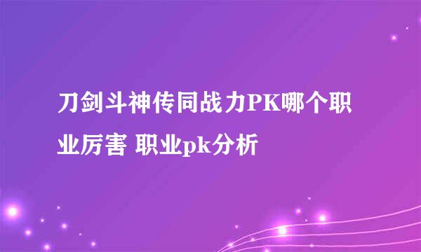 刀剑斗神传同战力PK哪个职业厉害 职业pk分析