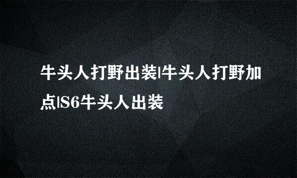 牛头人打野出装|牛头人打野加点|S6牛头人出装