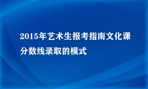 2015年艺术生报考指南文化课分数线录取的模式