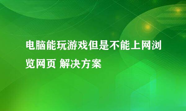 电脑能玩游戏但是不能上网浏览网页 解决方案