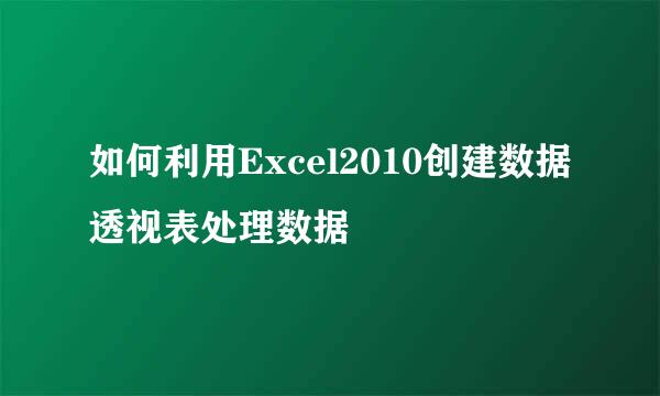 如何利用Excel2010创建数据透视表处理数据