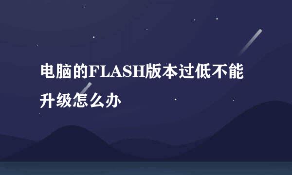 电脑的FLASH版本过低不能升级怎么办