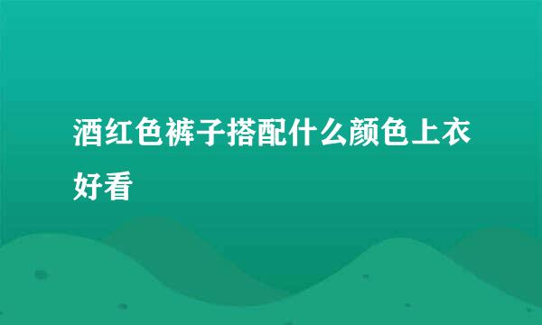 酒红色裤子搭配什么颜色上衣好看