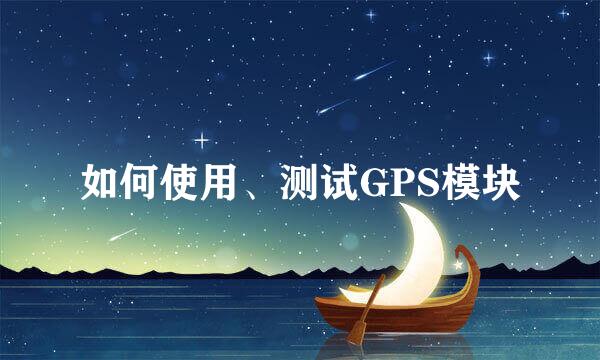 如何使用、测试GPS模块