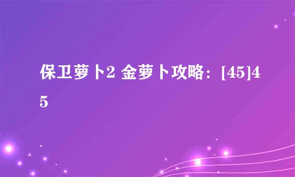 保卫萝卜2 金萝卜攻略：[45]45