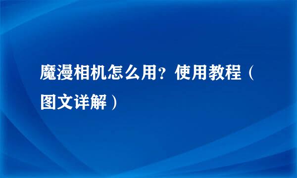 魔漫相机怎么用？使用教程（图文详解）