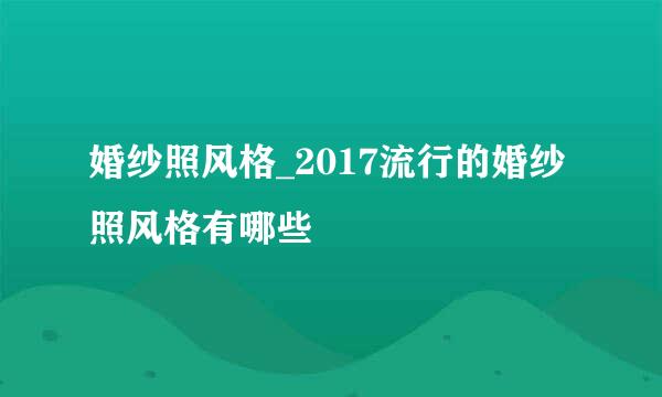 婚纱照风格_2017流行的婚纱照风格有哪些