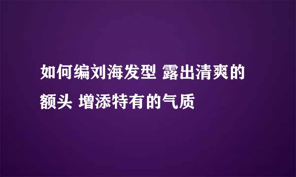 如何编刘海发型 露出清爽的额头 增添特有的气质