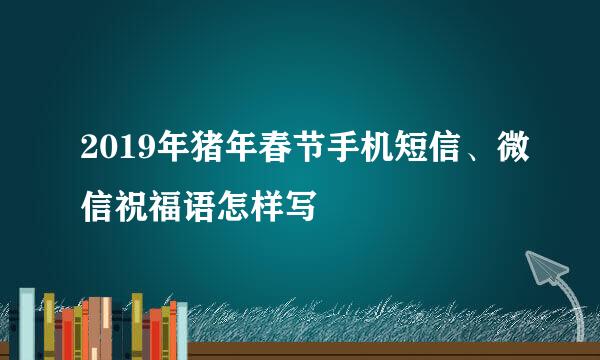 2019年猪年春节手机短信、微信祝福语怎样写