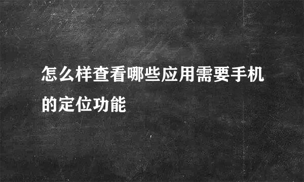 怎么样查看哪些应用需要手机的定位功能