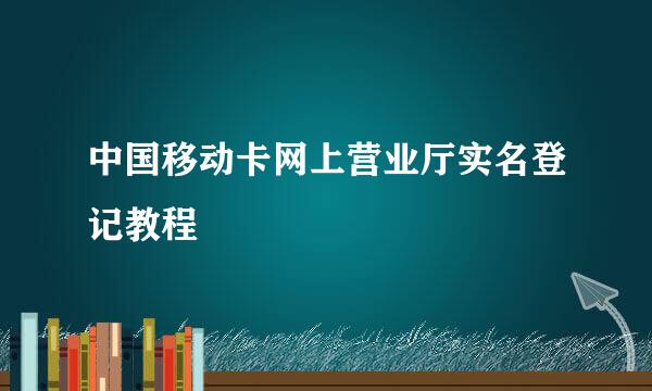 中国移动卡网上营业厅实名登记教程