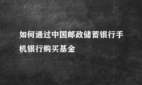 如何通过中国邮政储蓄银行手机银行购买基金