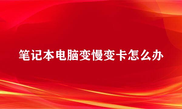 笔记本电脑变慢变卡怎么办