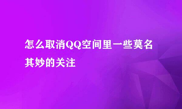 怎么取消QQ空间里一些莫名其妙的关注