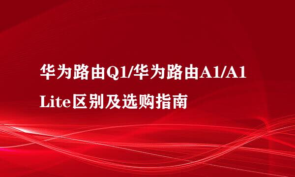 华为路由Q1/华为路由A1/A1 Lite区别及选购指南