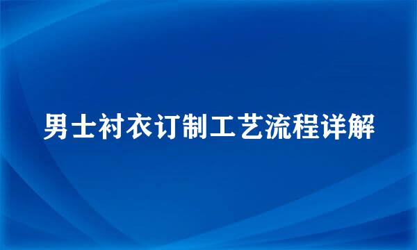 男士衬衣订制工艺流程详解