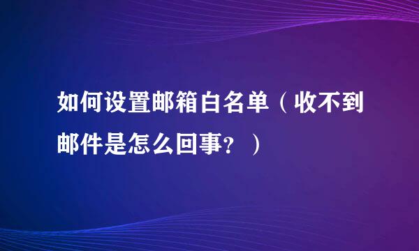 如何设置邮箱白名单（收不到邮件是怎么回事？）