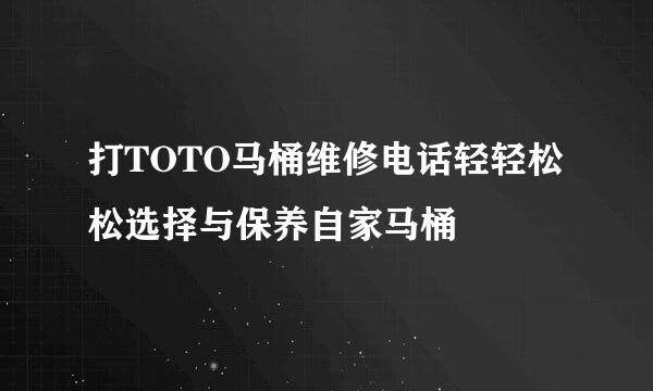 打TOTO马桶维修电话轻轻松松选择与保养自家马桶