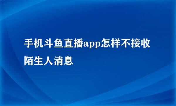 手机斗鱼直播app怎样不接收陌生人消息