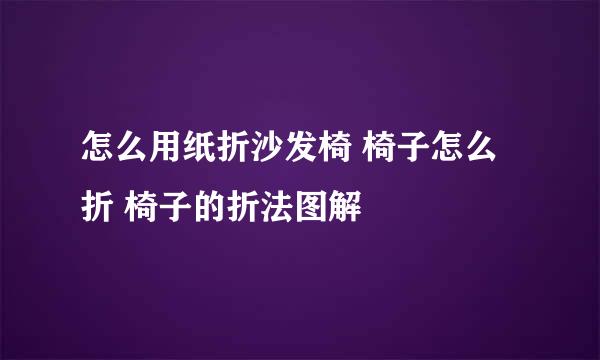 怎么用纸折沙发椅 椅子怎么折 椅子的折法图解