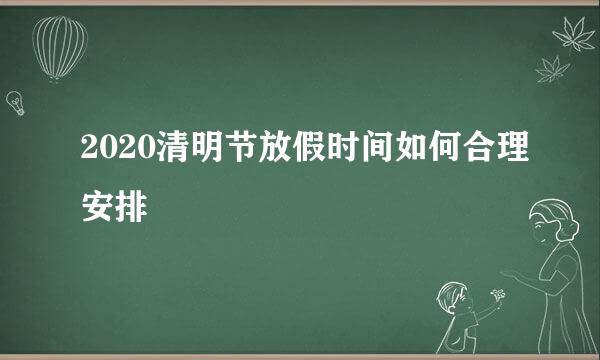 2020清明节放假时间如何合理安排