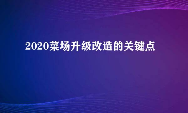 2020菜场升级改造的关键点