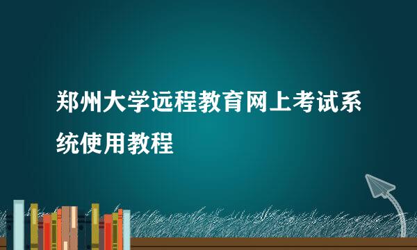 郑州大学远程教育网上考试系统使用教程