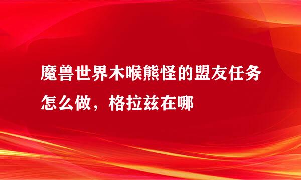 魔兽世界木喉熊怪的盟友任务怎么做，格拉兹在哪