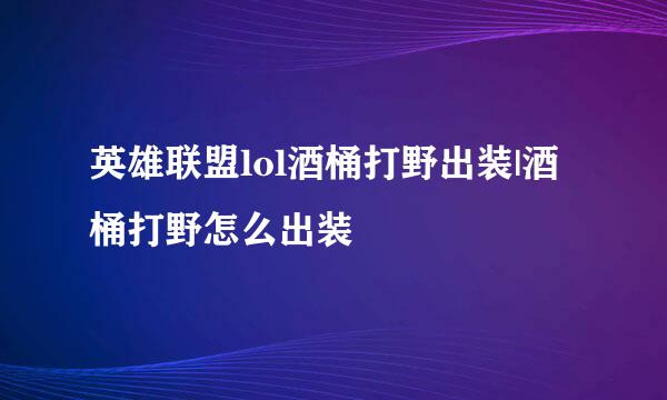 英雄联盟lol酒桶打野出装|酒桶打野怎么出装