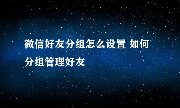 微信好友分组怎么设置 如何分组管理好友