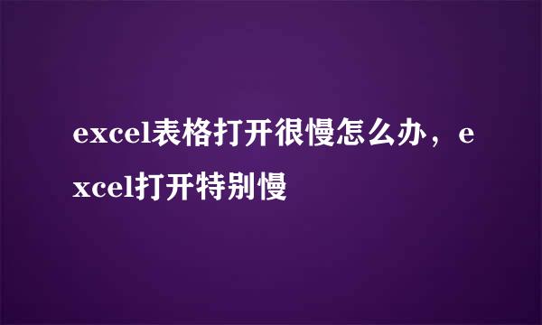 excel表格打开很慢怎么办，excel打开特别慢