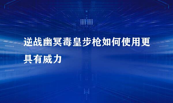 逆战幽冥毒皇步枪如何使用更具有威力