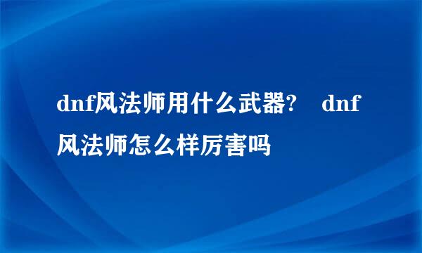 dnf风法师用什么武器?	dnf风法师怎么样厉害吗