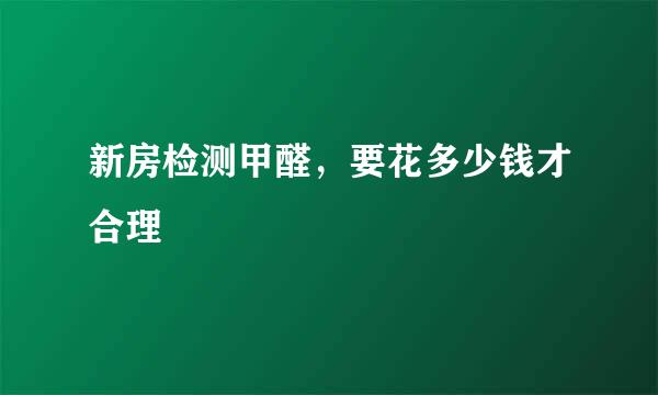 新房检测甲醛，要花多少钱才合理