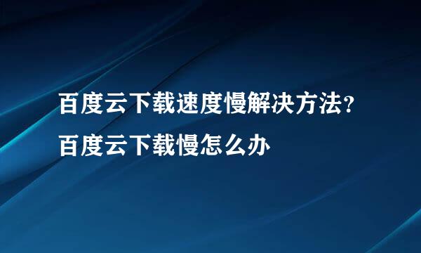 百度云下载速度慢解决方法？百度云下载慢怎么办