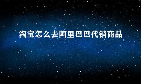 淘宝怎么去阿里巴巴代销商品