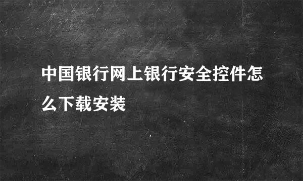 中国银行网上银行安全控件怎么下载安装